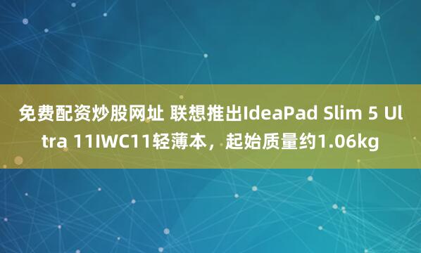 免费配资炒股网址 联想推出IdeaPad Slim 5 Ultra 11IWC11轻薄本，起始质量约1.06kg